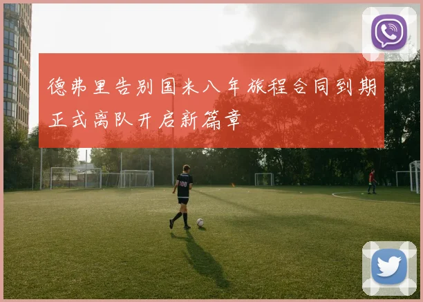德弗里告别国米八年旅程合同到期正式离队开启新篇章