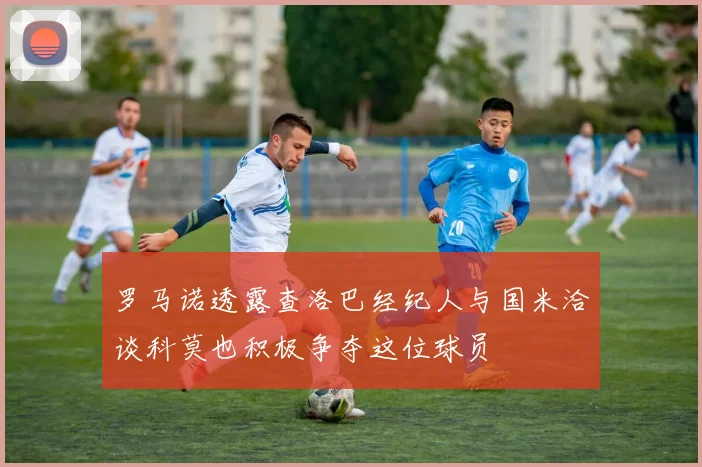 罗马诺透露查洛巴经纪人与国米洽谈科莫也积极争夺这位球员