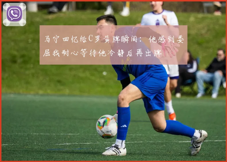马宁回忆给C罗黄牌瞬间：他感到委屈我耐心等待他冷静后再出牌