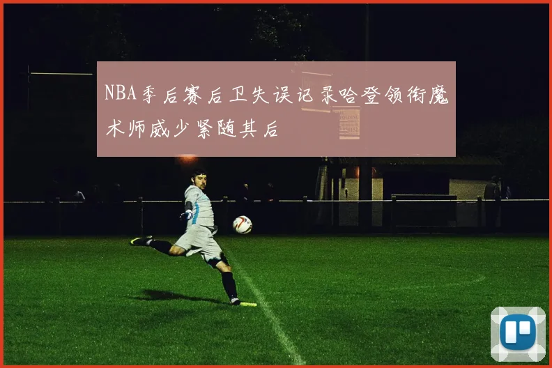 NBA季后赛后卫失误记录哈登领衔魔术师威少紧随其后