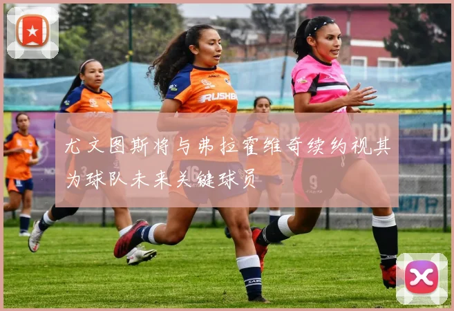 尤文图斯将与弗拉霍维奇续约视其为球队未来关键球员