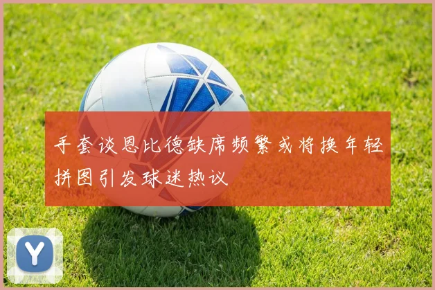 手套谈恩比德缺席频繁或将换年轻拼图引发球迷热议