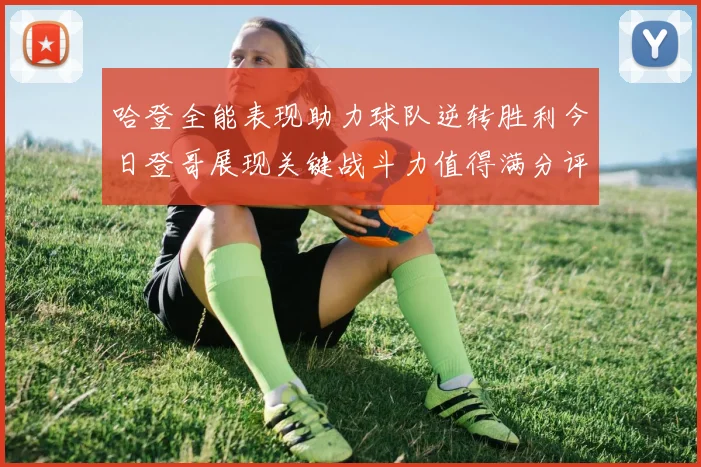 哈登全能表现助力球队逆转胜利今日登哥展现关键战斗力值得满分评价