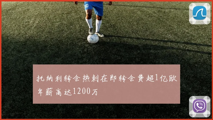 托纳利转会热刺在即转会费超1亿欧年薪高达1200万