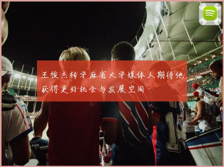 王俊杰转学麻省大学媒体人期待他获得更好机会与发展空间