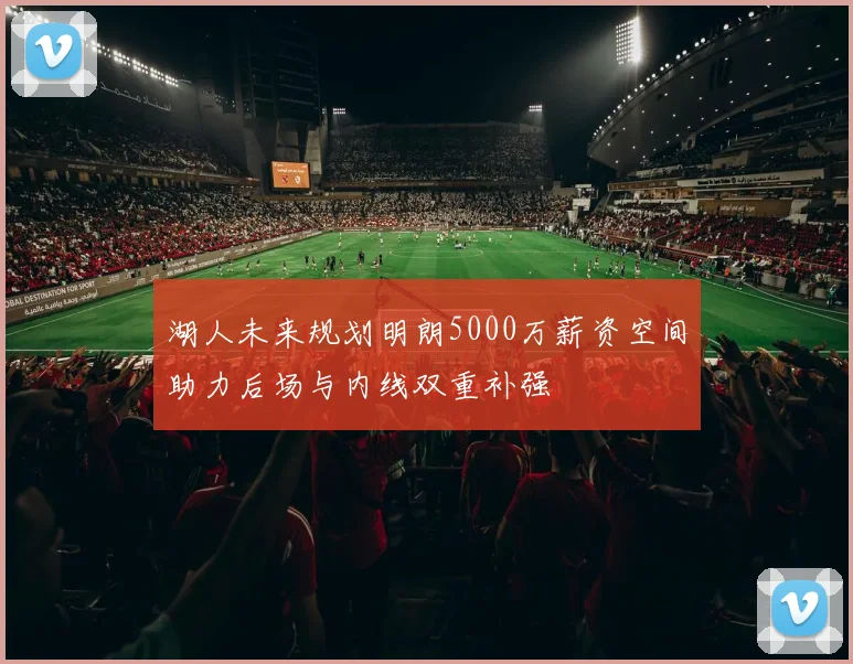 湖人未来规划明朗5000万薪资空间助力后场与内线双重补强