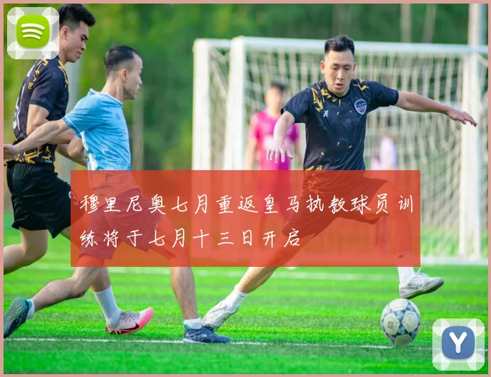 穆里尼奥七月重返皇马执教球员训练将于七月十三日开启