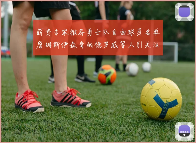 薪资专家推荐勇士队自由球员名单詹姆斯伊森肯纳德罗威等人引关注