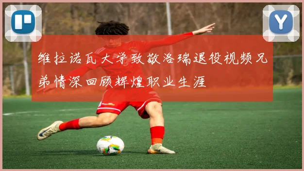 维拉诺瓦大学致敬洛瑞退役视频兄弟情深回顾辉煌职业生涯