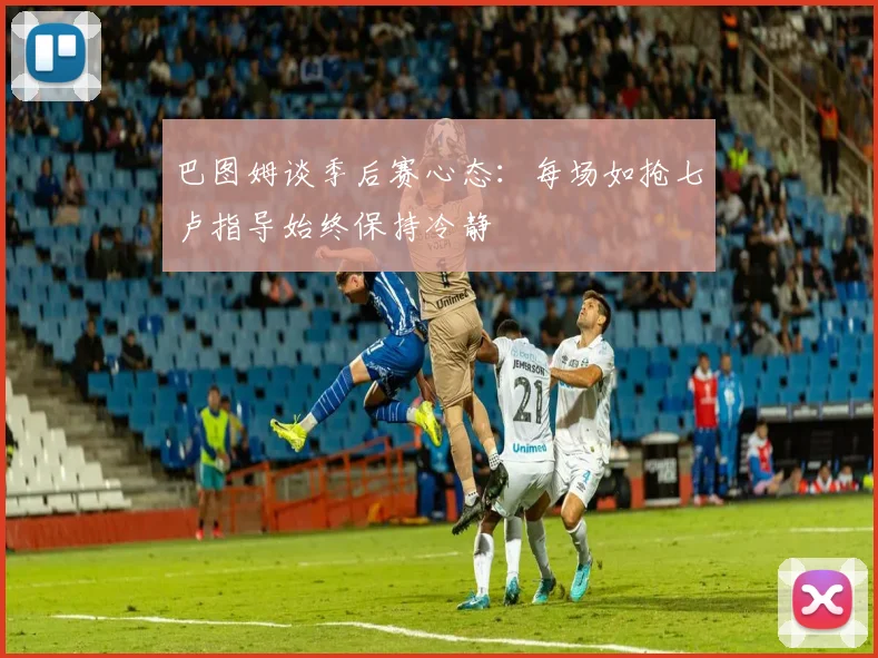 巴图姆谈季后赛心态：每场如抢七卢指导始终保持冷静