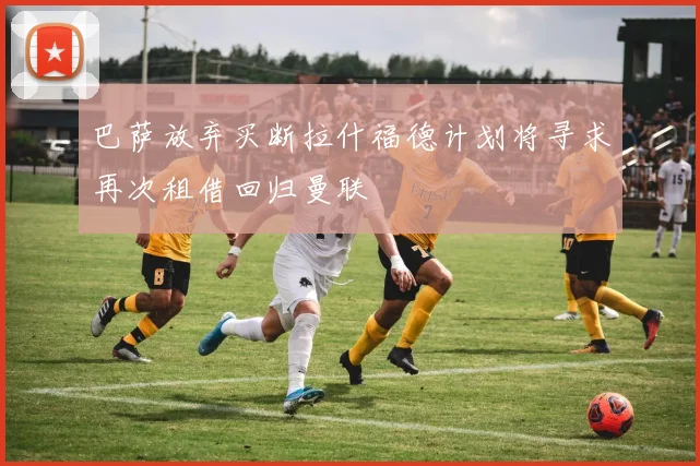 巴萨放弃买断拉什福德计划将寻求再次租借回归曼联
