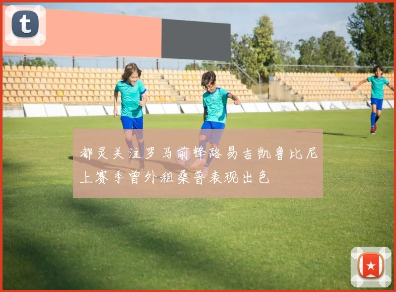 都灵关注罗马前锋路易吉凯鲁比尼上赛季曾外租桑普表现出色