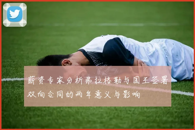 薪资专家分析弗拉格勒与国王签署双向合同的两年意义与影响