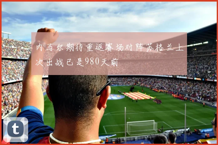 内马尔期待重返赛场对阵苏格兰上次出战已是980天前