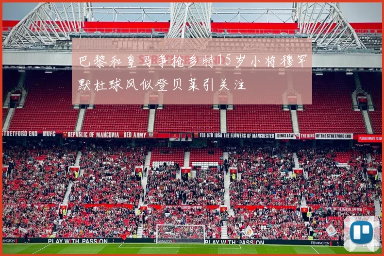 巴黎和皇马争抢多特15岁小将穆罕默杜球风似登贝莱引关注