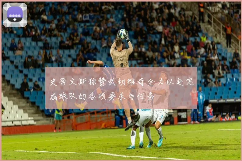 史蒂文斯称赞武切维奇全力以赴完成球队的各项要求与任务