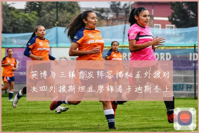 英博与三镇首发阵容揭秘五外援对决四外援斯坦丘廖锦涛卡迪斯齐上阵