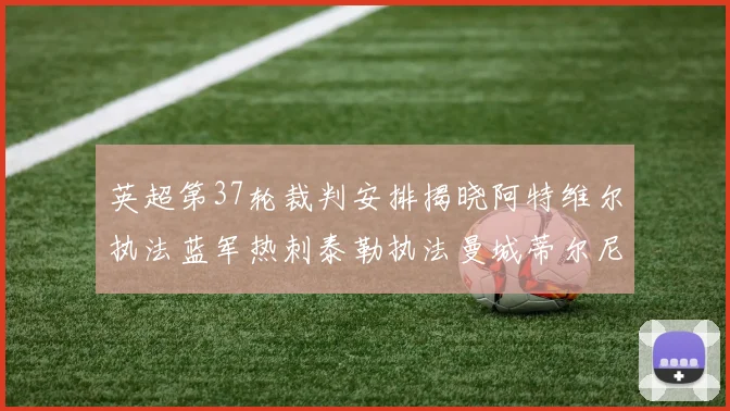 英超第37轮裁判安排揭晓阿特维尔执法蓝军热刺泰勒执法曼城蒂尔尼执法枪手