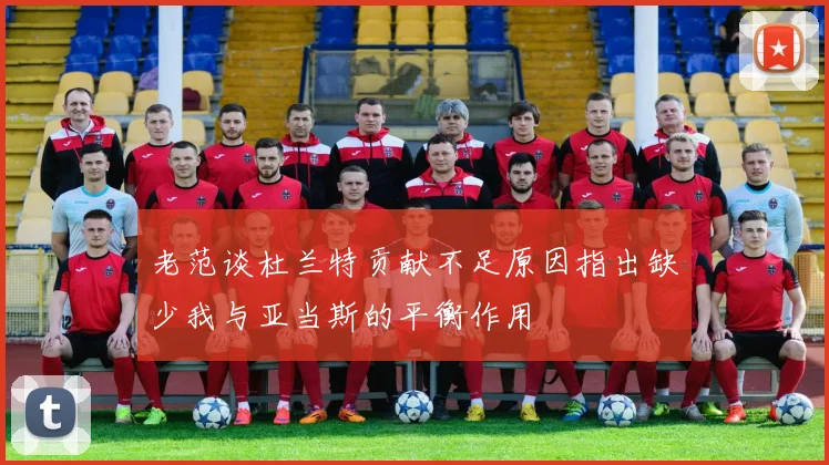 老范谈杜兰特贡献不足原因指出缺少我与亚当斯的平衡作用