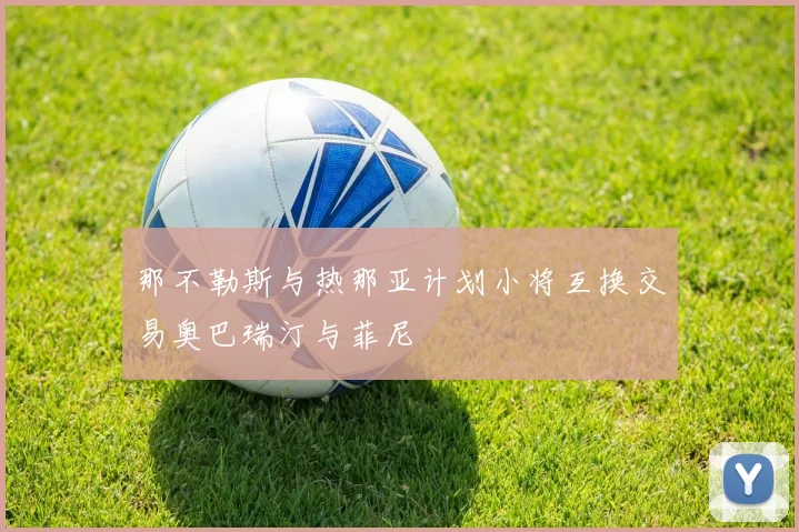 那不勒斯与热那亚计划小将互换交易奥巴瑞汀与菲尼