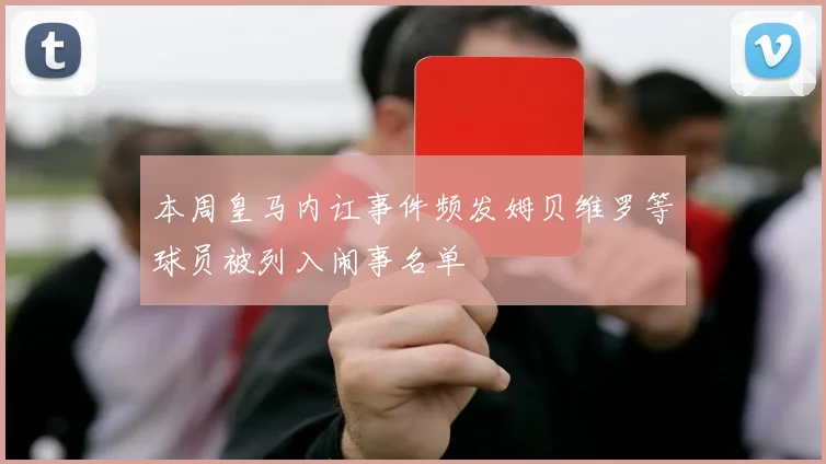 本周皇马内讧事件频发姆贝维罗等球员被列入闹事名单