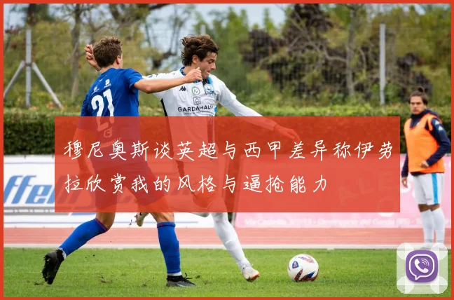 穆尼奥斯谈英超与西甲差异称伊劳拉欣赏我的风格与逼抢能力
