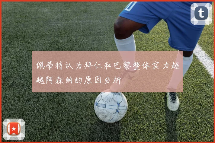 佩蒂特认为拜仁和巴黎整体实力超越阿森纳的原因分析