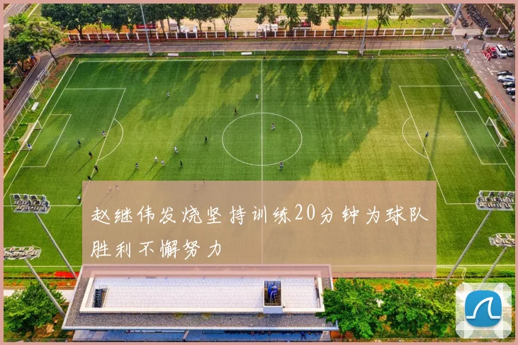 赵继伟发烧坚持训练20分钟为球队胜利不懈努力